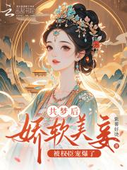 共梦后，娇软美妾被权臣宠爆了